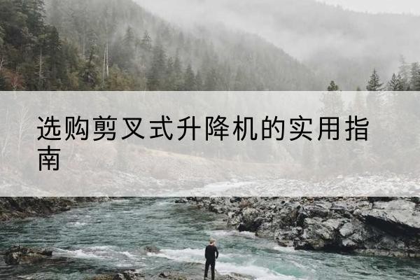 开化剪叉式升降机怎么选-选购剪叉式升降机的实用指南