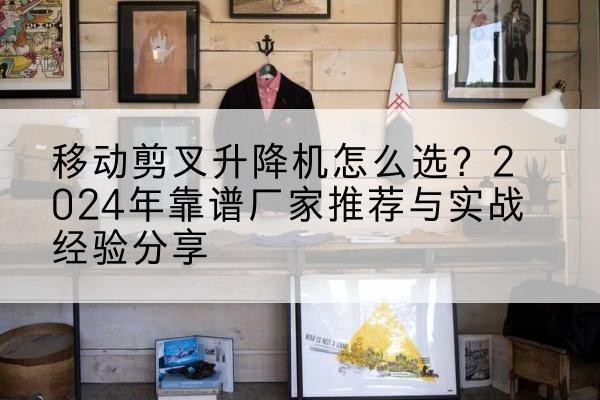 开化升降平台厂家推荐-移动剪叉升降机怎么选?2024年靠谱厂家推荐与实战经验分享