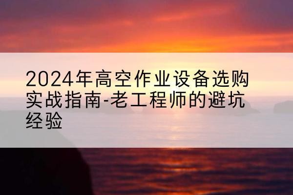 开化高空作业升降机厂家推荐-2024年高空作业设备选购实战指南-老工程师的避坑经验