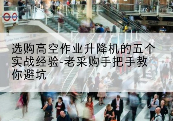 开化高空作业升降机厂家-选购高空作业升降机的五个实战经验-老采购手把手教你避坑