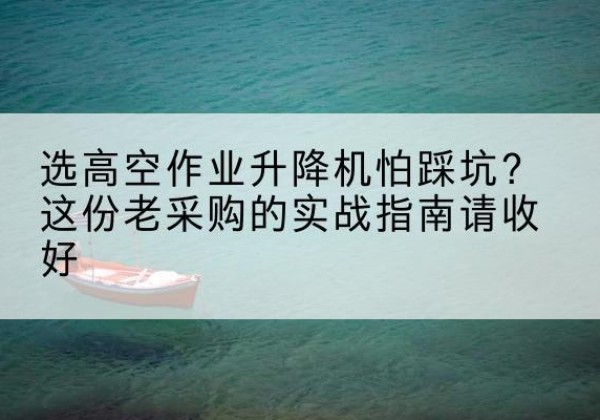 开化高空作业升降机厂家推荐-选高空作业升降机怕踩坑？这份老采购的实战指南请收好
