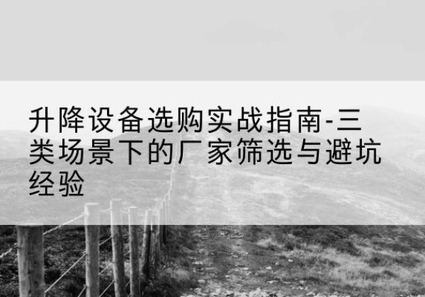 开化移动式升降机厂家推荐-升降设备选购实战指南-三类场景下的厂家筛选与避坑经验