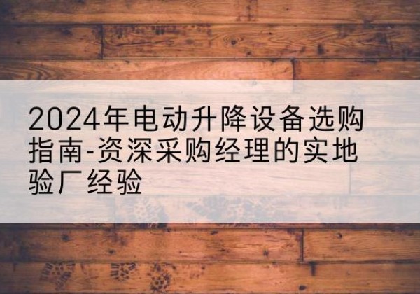 开化电动剪叉升降平台厂家-2024年电动升降设备选购指南-资深采购经理的实地验厂经验