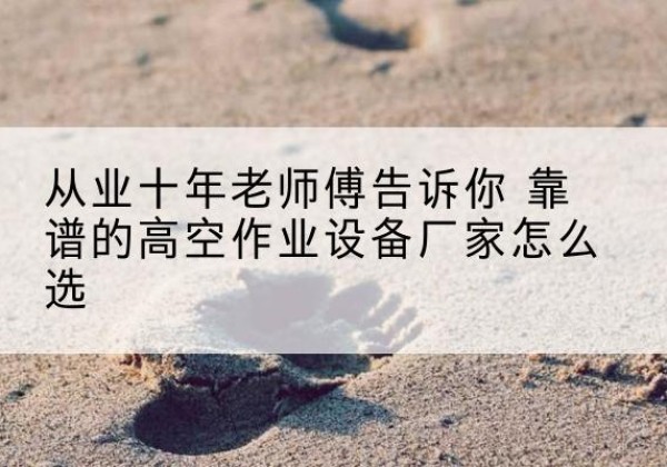 开化高空作业升降机厂家推荐-从业十年老师傅告诉你 靠谱的高空作业设备厂家怎么选