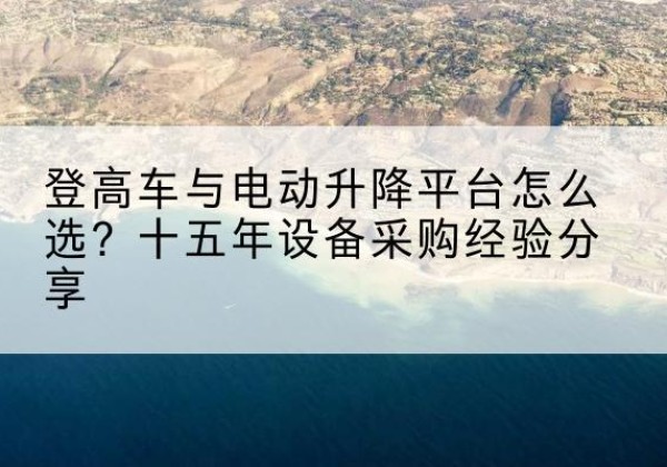 开化登高车厂家厂家-登高车与电动升降平台怎么选？十五年设备采购经验分享