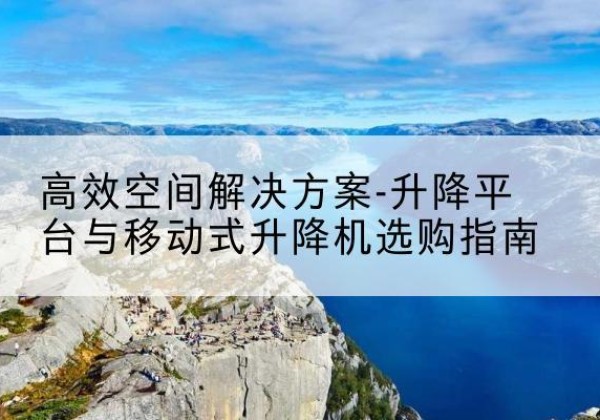 开化升降平台厂家-*空间解决方案-升降平台与移动式升降机选购指南
