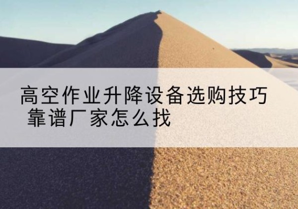 开化电动升降平台厂家推荐-高空作业升降设备选购技巧 靠谱厂家怎么找