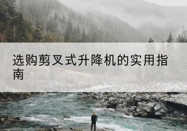 开化剪叉式升降机怎么选-选购剪叉式升降机的实用指南