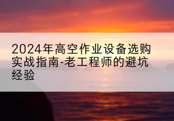 开化高空作业升降机厂家推荐-2024年高空作业设备选购实战指南-老工程师的避坑经验