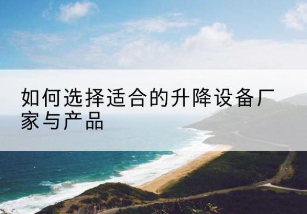 开化电动升降平台厂家-如何选择适合的升降设备厂家与产品