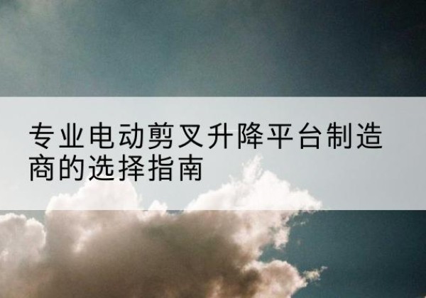 开化电动剪叉升降平台厂家-专业电动剪叉升降平台制造商的选择指南
